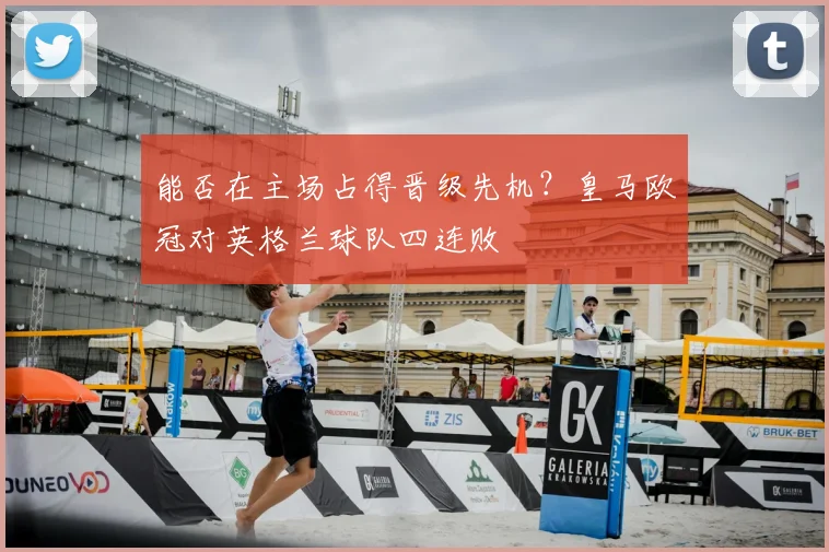 能否在主场占得晋级先机？皇马欧冠对英格兰球队四连败