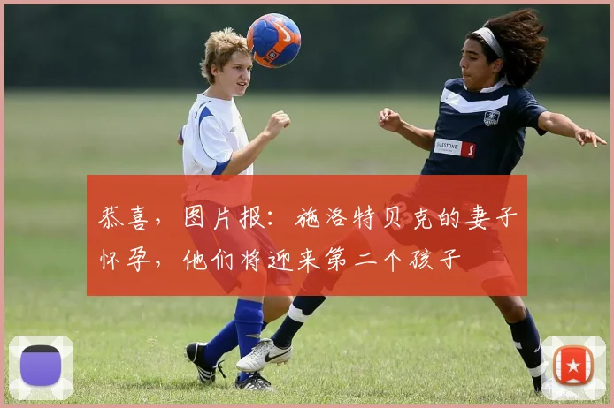 恭喜，图片报：施洛特贝克的妻子怀孕，他们将迎来第二个孩子