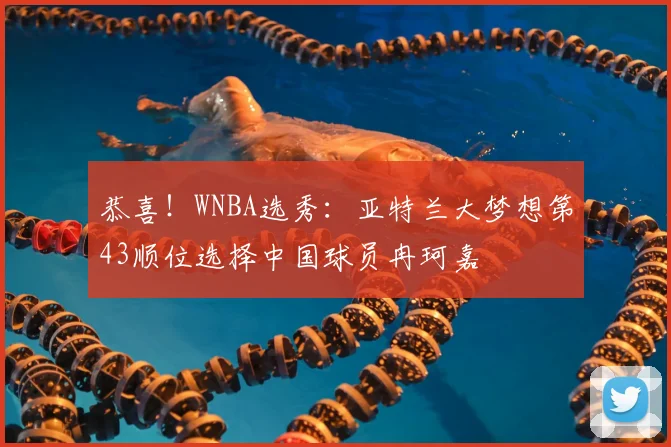 恭喜！WNBA选秀：亚特兰大梦想第43顺位选择中国球员冉珂嘉