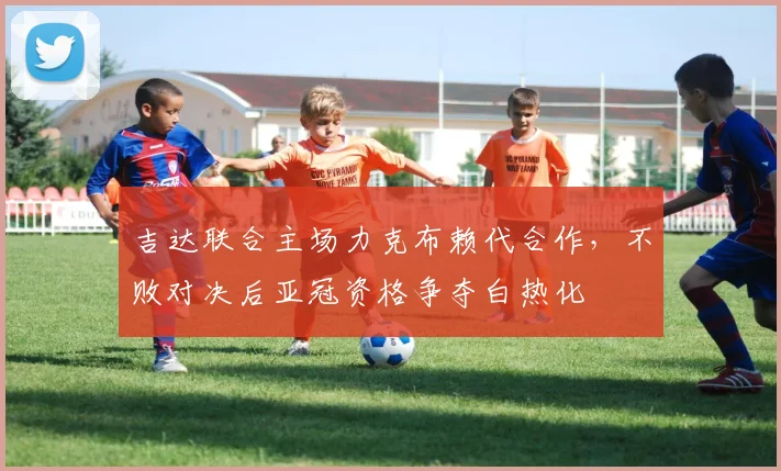 吉达联合主场力克布赖代合作，不败对决后亚冠资格争夺白热化