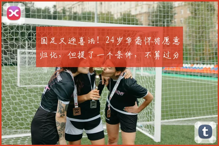 国足又迎喜讯！24岁华裔悍将愿意归化，但提了一个条件，不算过分