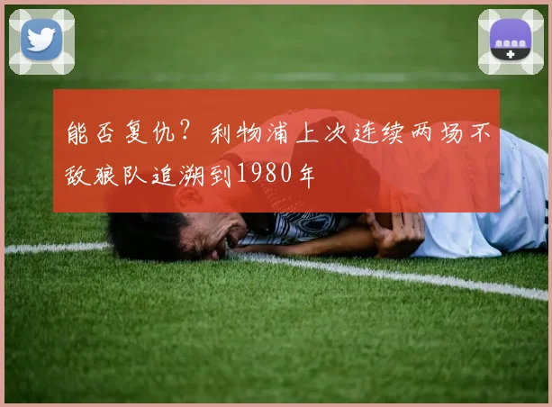 能否复仇？利物浦上次连续两场不敌狼队追溯到1980年