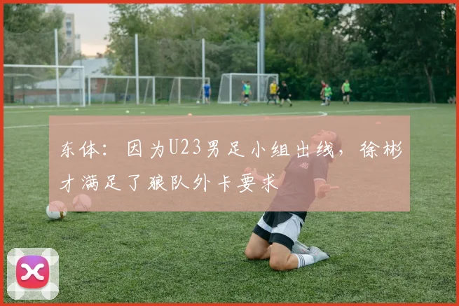 东体：因为U23男足小组出线，徐彬才满足了狼队外卡要求