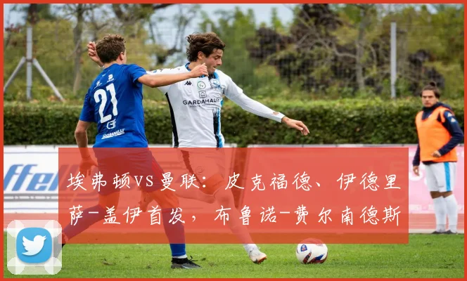 埃弗顿vs曼联：皮克福德、伊德里萨-盖伊首发，布鲁诺-费尔南德斯、马奎尔出战