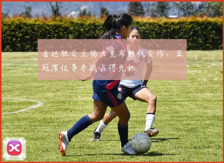 吉达联合主场力克布赖代合作，亚冠席位争夺战占得先机