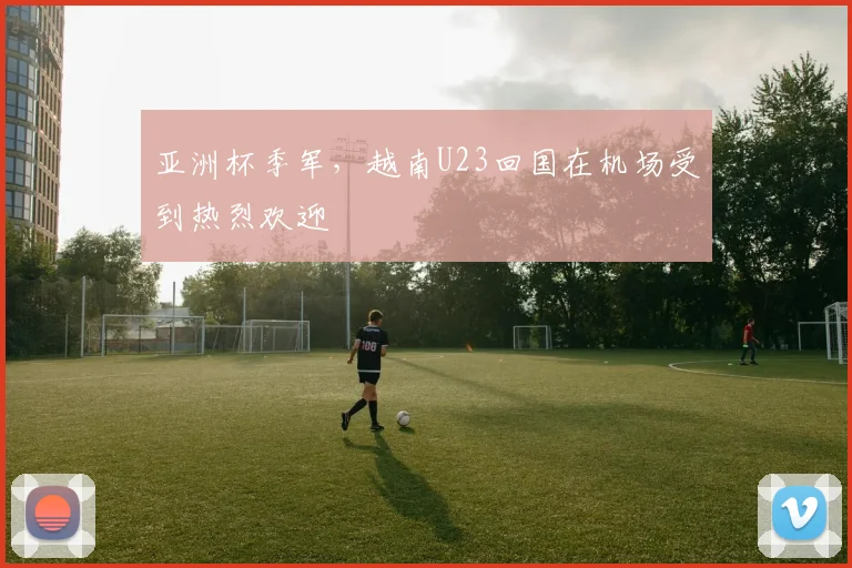 亚洲杯季军，越南U23回国在机场受到热烈欢迎