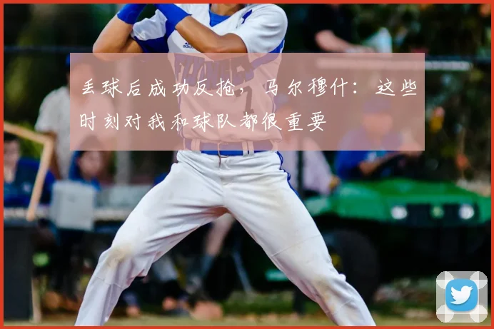 丢球后成功反抢，马尔穆什：这些时刻对我和球队都很重要