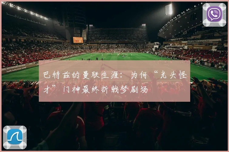 巴特兹的曼联生涯：为何“光头怪才”门神最终折戟梦剧场