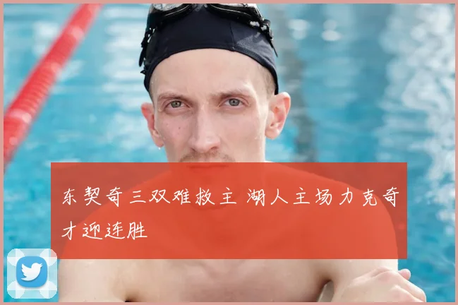 东契奇三双难救主 湖人主场力克奇才迎连胜