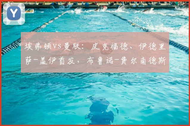 埃弗顿vs曼联：皮克福德、伊德里萨-盖伊首发，布鲁诺-费尔南德斯、马奎尔出战