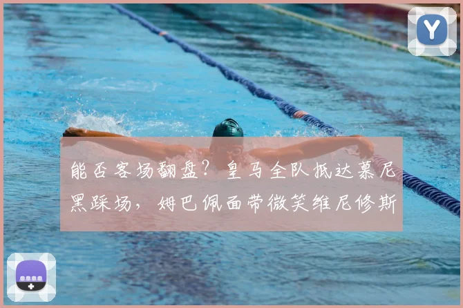 能否客场翻盘？皇马全队抵达慕尼黑踩场，姆巴佩面带微笑维尼修斯目光坚毅