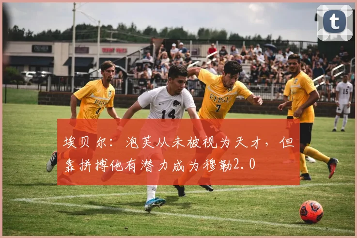 埃贝尔：泡芙从未被视为天才，但靠拼搏他有潜力成为穆勒2.0