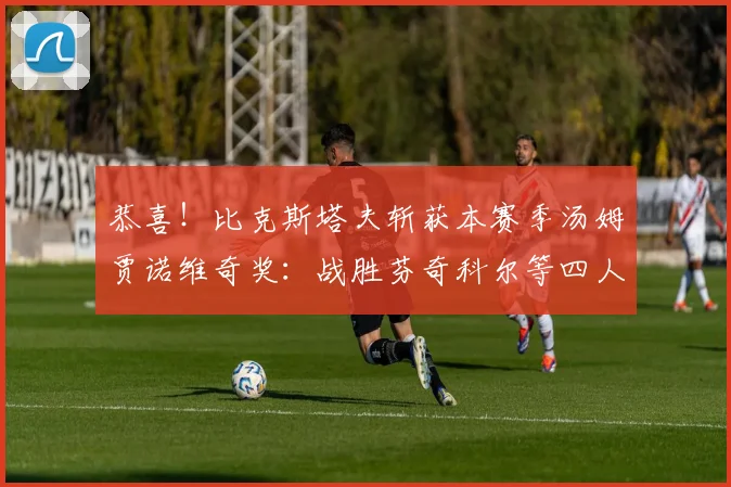 恭喜！比克斯塔夫斩获本赛季汤姆贾诺维奇奖：战胜芬奇科尔等四人