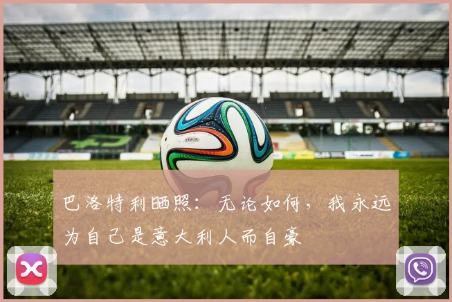 巴洛特利晒照：无论如何，我永远为自己是意大利人而自豪