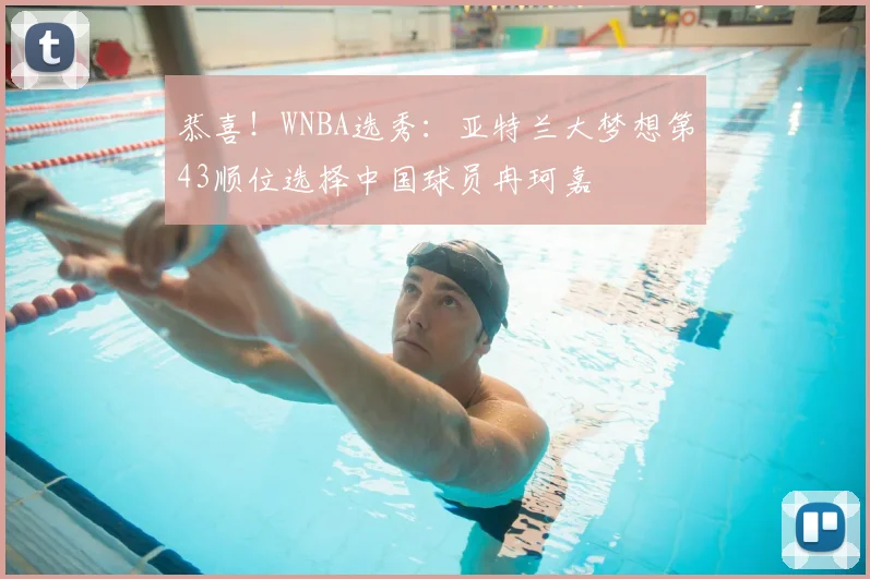 恭喜！WNBA选秀：亚特兰大梦想第43顺位选择中国球员冉珂嘉