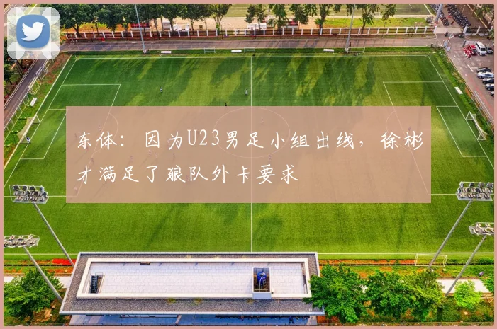 东体：因为U23男足小组出线，徐彬才满足了狼队外卡要求