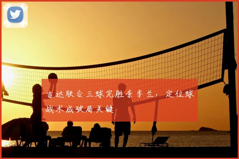 吉达联合三球完胜奈季兰，定位球战术成破局关键