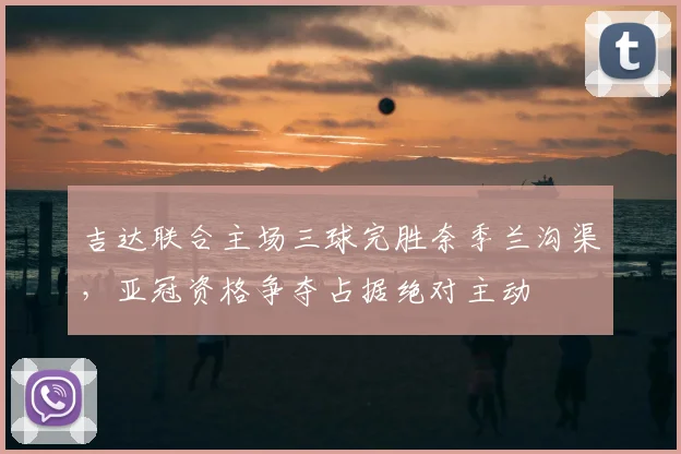 吉达联合主场三球完胜奈季兰沟渠，亚冠资格争夺占据绝对主动