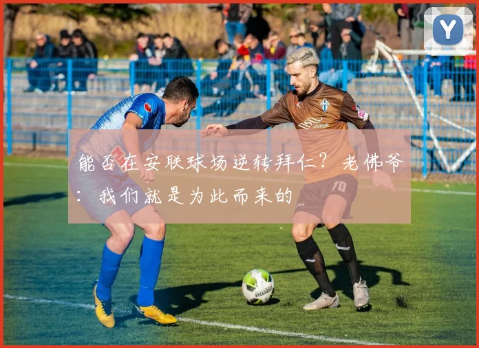 能否在安联球场逆转拜仁？老佛爷：我们就是为此而来的