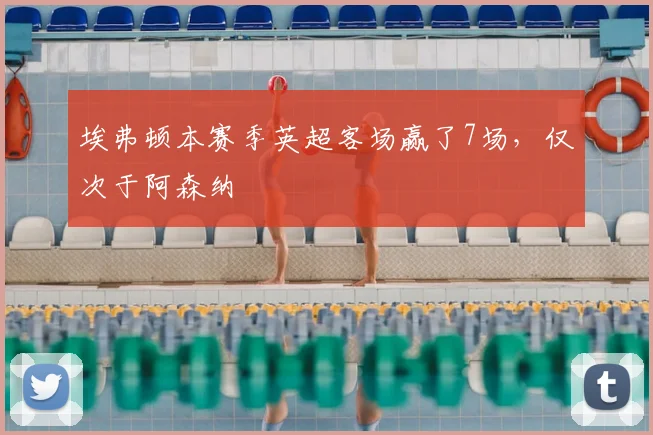 埃弗顿本赛季英超客场赢了7场，仅次于阿森纳