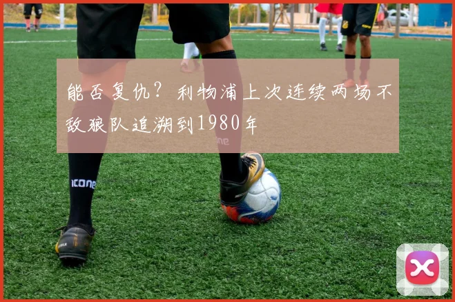 能否复仇？利物浦上次连续两场不敌狼队追溯到1980年