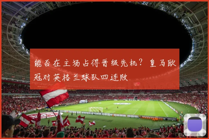 能否在主场占得晋级先机？皇马欧冠对英格兰球队四连败