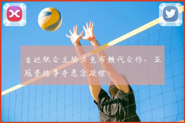 吉达联合主场力克布赖代合作，亚冠资格争夺悬念延续