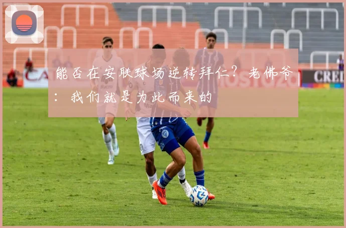 能否在安联球场逆转拜仁？老佛爷：我们就是为此而来的