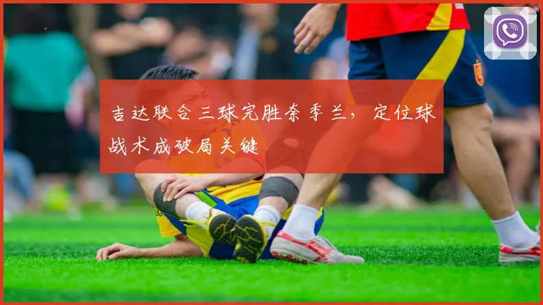 吉达联合三球完胜奈季兰，定位球战术成破局关键