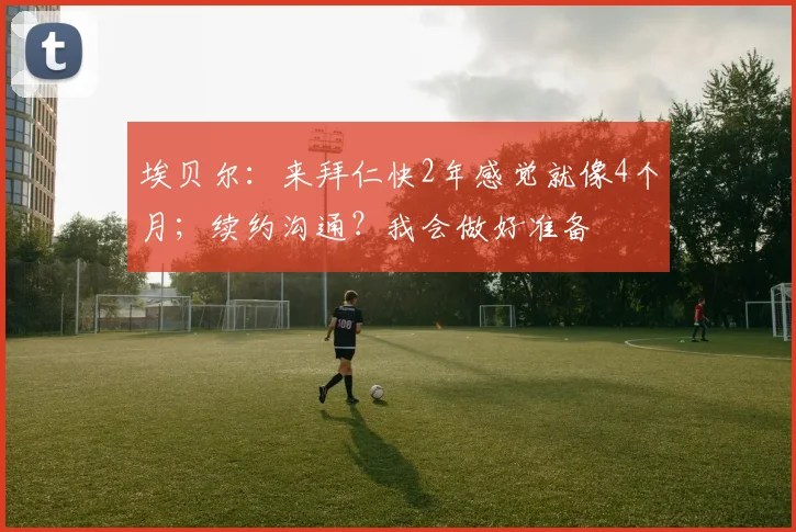 埃贝尔：来拜仁快2年感觉就像4个月；续约沟通？我会做好准备