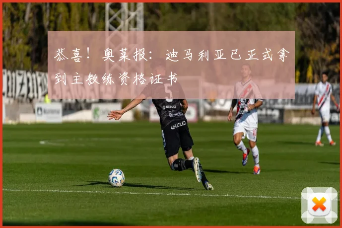 恭喜！奥莱报：迪马利亚已正式拿到主教练资格证书