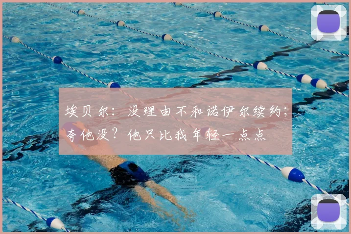 埃贝尔：没理由不和诺伊尔续约；夸他没？他只比我年轻一点点