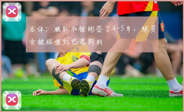 东体：狼队和徐彬签了4-5年，球员会被租借到巴恩斯利