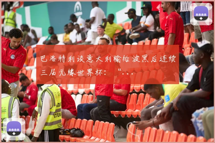 巴洛特利谈意大利输给波黑后连续三届无缘世界杯：“...