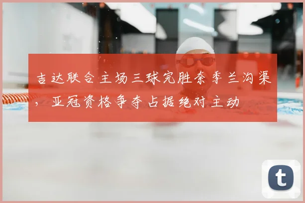 吉达联合主场三球完胜奈季兰沟渠，亚冠资格争夺占据绝对主动