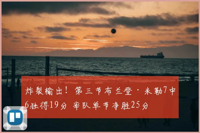 炸裂输出！第三节布兰登·米勒7中6独得19分 率队单节净胜25分