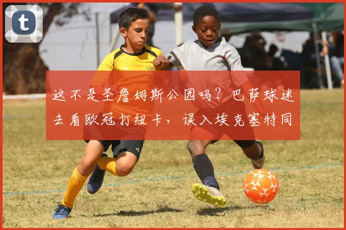 这不是圣詹姆斯公园吗？巴萨球迷去看欧冠打纽卡，误入埃克塞特同名主场