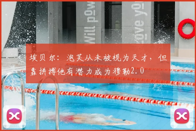 埃贝尔：泡芙从未被视为天才，但靠拼搏他有潜力成为穆勒2.0