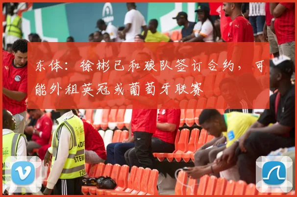 东体：徐彬已和狼队签订合约，可能外租英冠或葡萄牙联赛