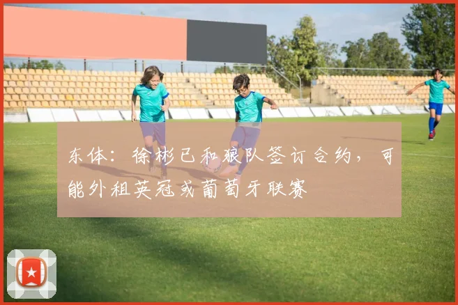 东体：徐彬已和狼队签订合约，可能外租英冠或葡萄牙联赛